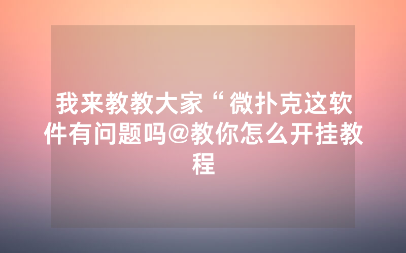 我来教教大家“微扑克这软件有问题吗@教你怎么开挂教程