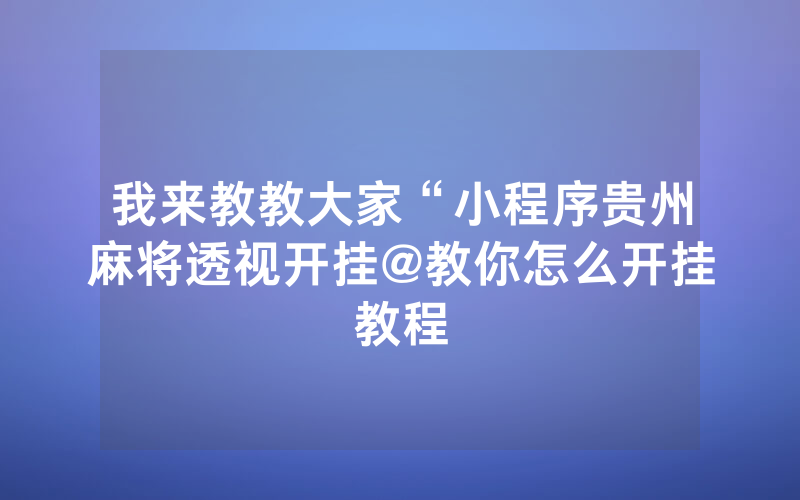 我来教教大家“小程序贵州麻将透视开挂@教你怎么开挂教程