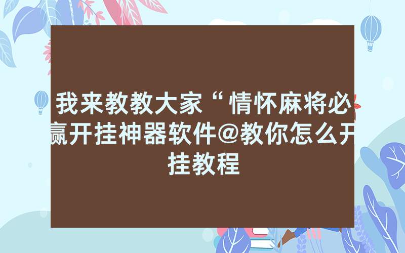 我来教教大家“情怀麻将必赢开挂神器软件@教你怎么开挂教程