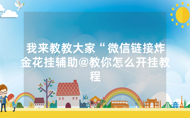 我来教教大家“微信链接炸金花挂辅助@教你怎么开挂教程