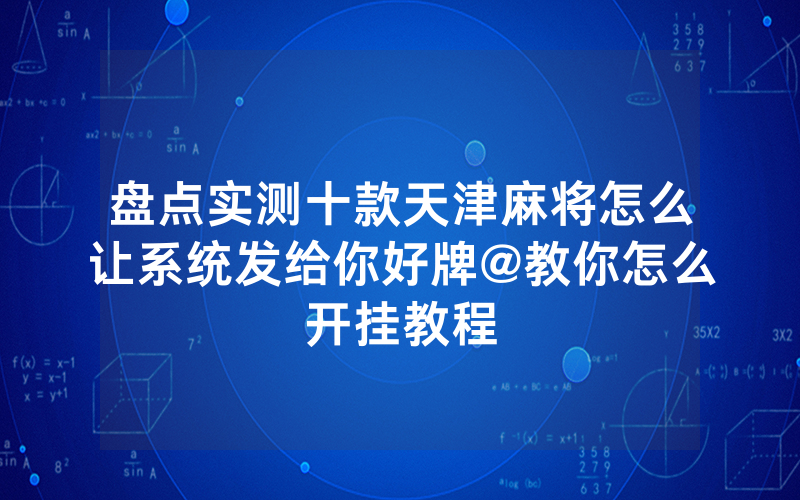 盘点实测十款天津麻将怎么让系统发给你好牌@教你怎么开挂教程
