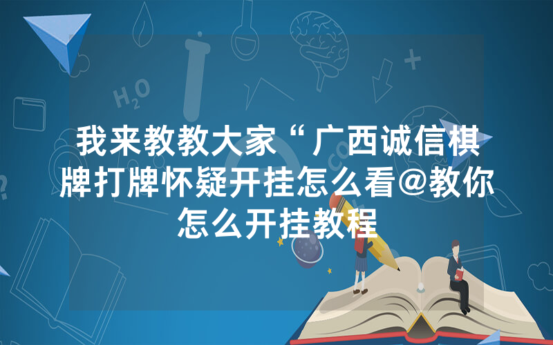 我来教教大家“广西诚信棋牌打牌怀疑开挂怎么看@教你怎么开挂教程