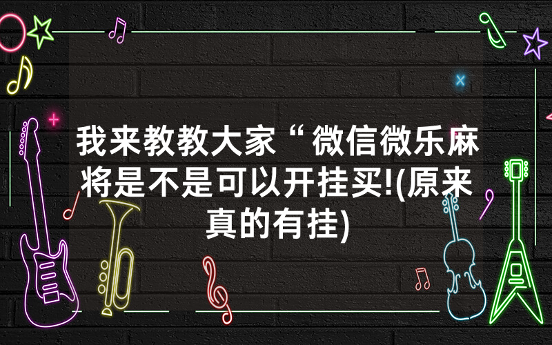 我来教教大家“微信微乐麻将是不是可以开挂买!(原来真的有挂)
