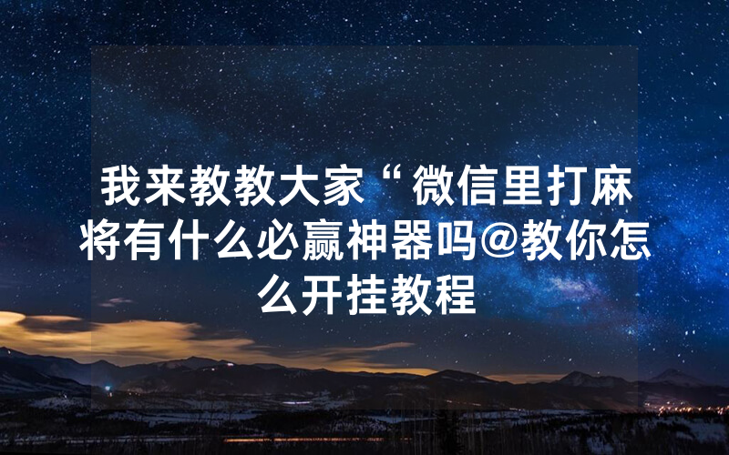 我来教教大家“微信里打麻将有什么必赢神器吗@教你怎么开挂教程