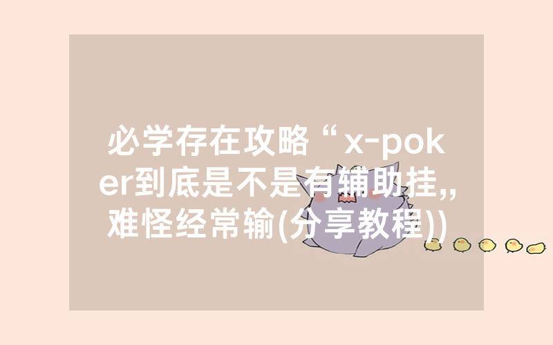 必学存在攻略“x-poker到底是不是有辅助挂,,难怪经常输(分享教程))