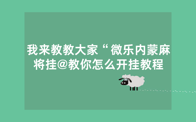 我来教教大家“微乐内蒙麻将挂@教你怎么开挂教程
