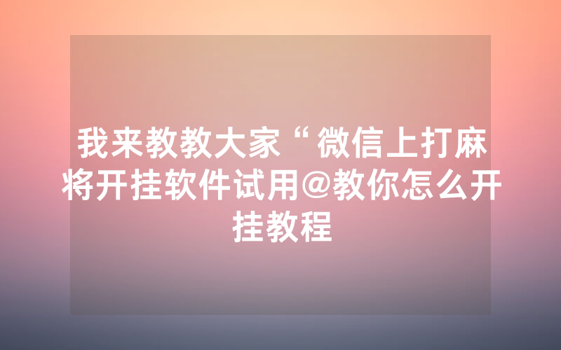 我来教教大家“微信上打麻将开挂软件试用@教你怎么开挂教程