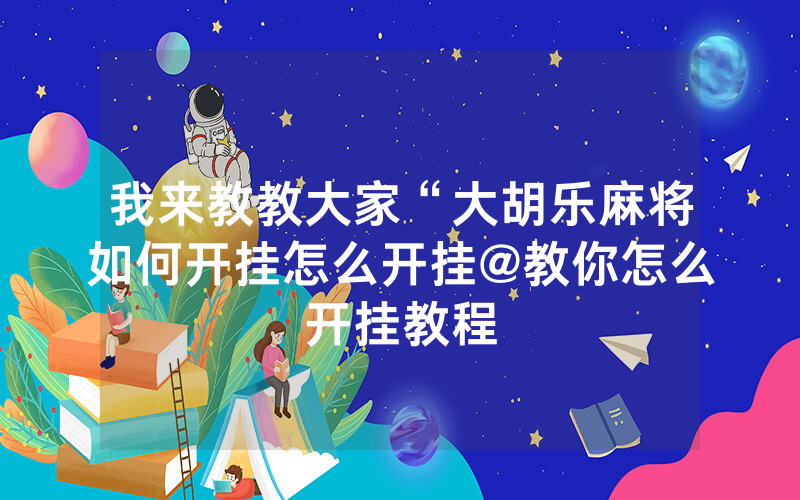 我来教教大家“大胡乐麻将如何开挂怎么开挂@教你怎么开挂教程