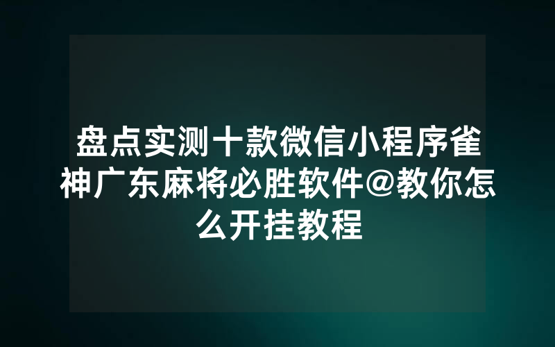 盘点实测十款微信小程序雀神广东麻将必胜软件@教你怎么开挂教程