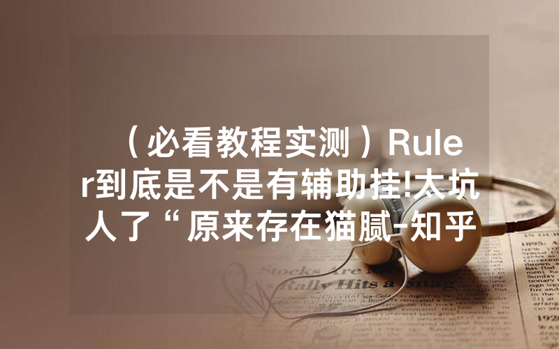 （必看教程实测）Ruler到底是不是有辅助挂!太坑人了“原来存在猫腻-知乎
