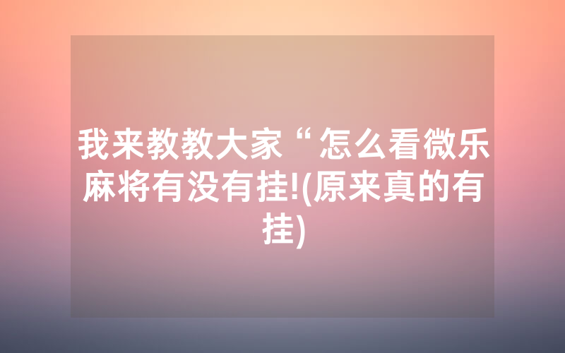 我来教教大家“怎么看微乐麻将有没有挂!(原来真的有挂)