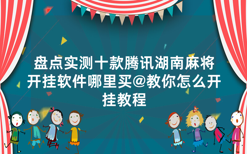 盘点实测十款腾讯湖南麻将开挂软件哪里买@教你怎么开挂教程