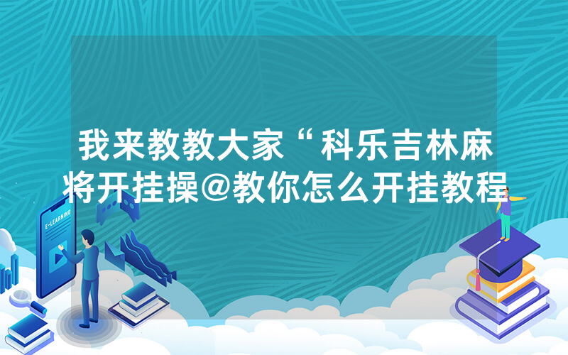 我来教教大家“科乐吉林麻将开挂操@教你怎么开挂教程