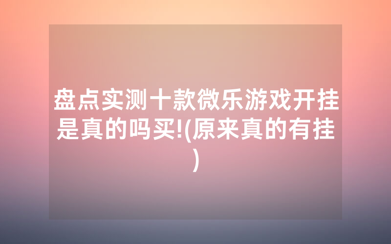 盘点实测十款微乐游戏开挂是真的吗买!(原来真的有挂)