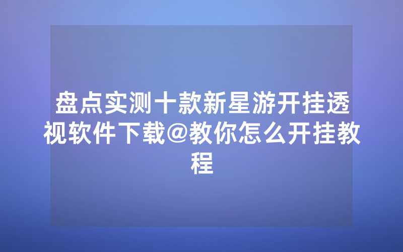 盘点实测十款新星游开挂透视软件下载@教你怎么开挂教程