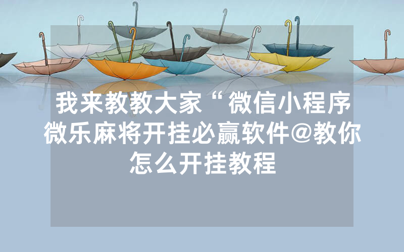 我来教教大家“微信小程序微乐麻将开挂必赢软件@教你怎么开挂教程
