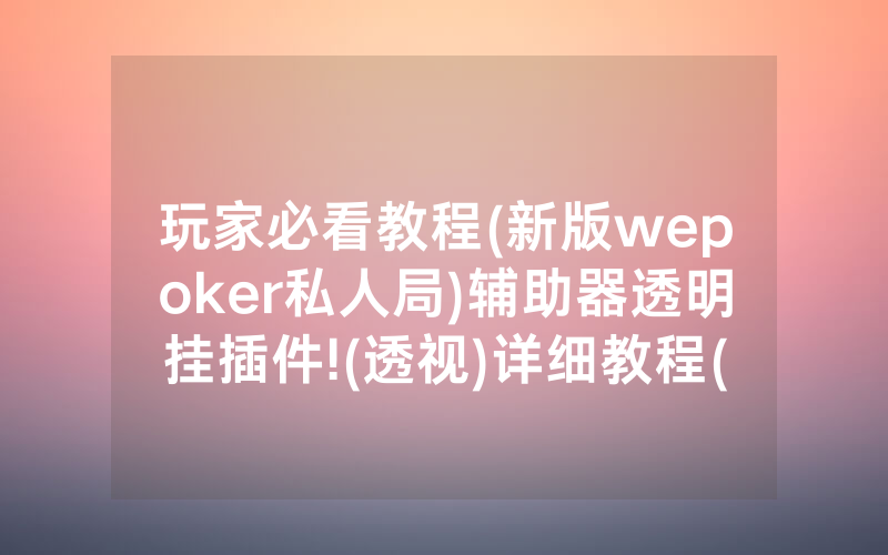 玩家必看教程(新版wepoker私人局)辅助器透明挂插件!(透视)详细教程(2022已更新)(哔哩哔哩)