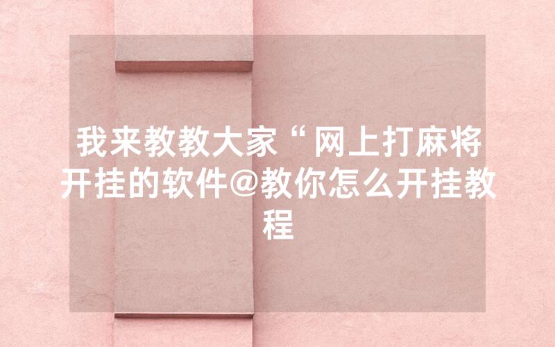 我来教教大家“网上打麻将开挂的软件@教你怎么开挂教程