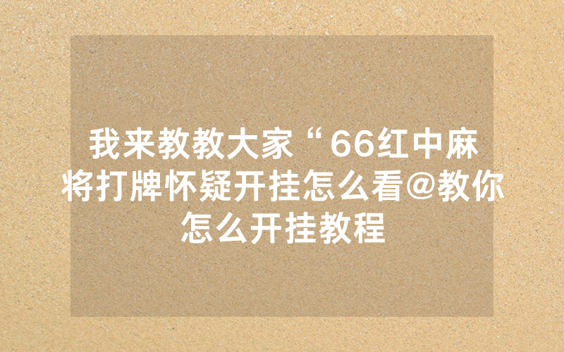 我来教教大家“66红中麻将打牌怀疑开挂怎么看@教你怎么开挂教程
