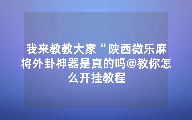 我来教教大家“陕西微乐麻将外卦神器是真的吗@教你怎么开挂教程