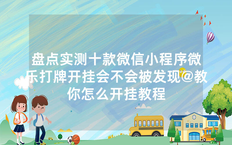 盘点实测十款微信小程序微乐打牌开挂会不会被发现@教你怎么开挂教程