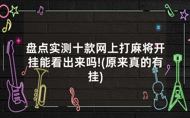盘点实测十款网上打麻将开挂能看出来吗!(原来真的有挂)