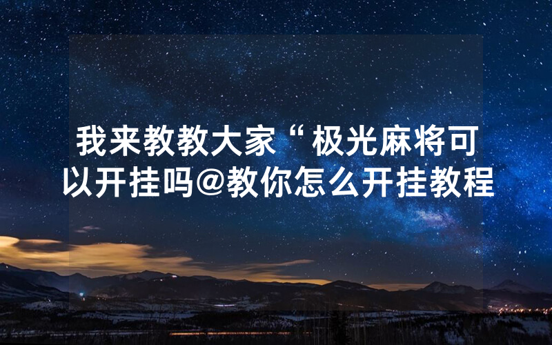 我来教教大家“极光麻将可以开挂吗@教你怎么开挂教程