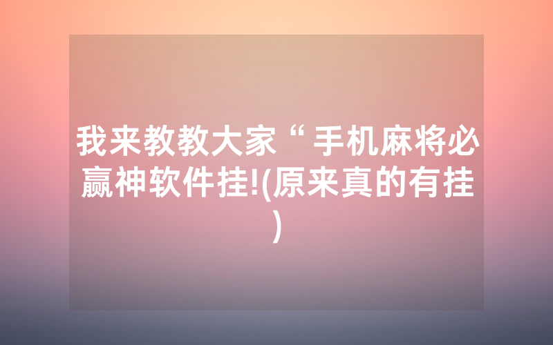 我来教教大家“手机麻将必赢神软件挂!(原来真的有挂)