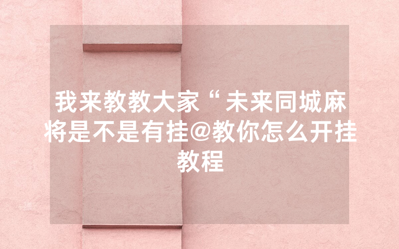 我来教教大家“未来同城麻将是不是有挂@教你怎么开挂教程