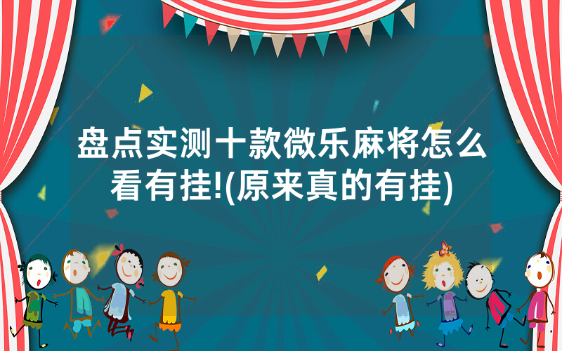 盘点实测十款微乐麻将怎么看有挂!(原来真的有挂)