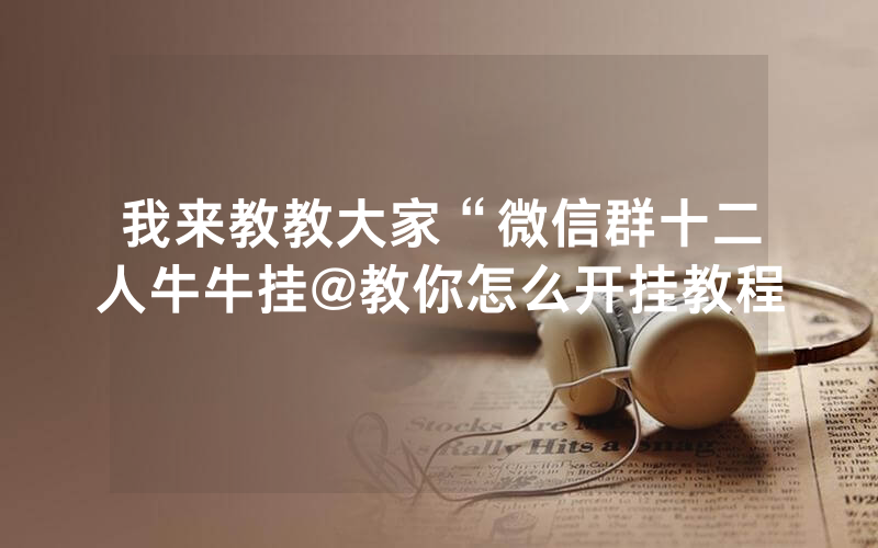 我来教教大家“微信群十二人牛牛挂@教你怎么开挂教程