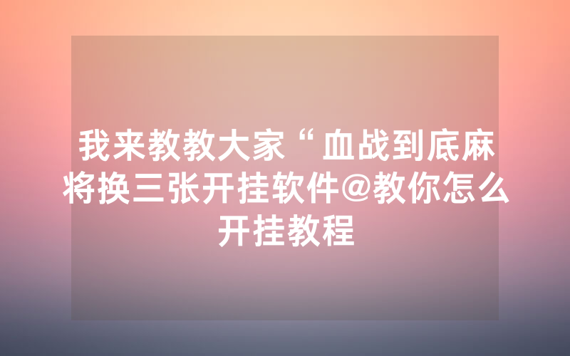 我来教教大家“血战到底麻将换三张开挂软件@教你怎么开挂教程