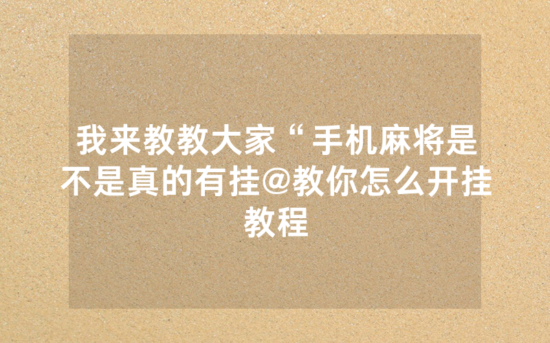 我来教教大家“手机麻将是不是真的有挂@教你怎么开挂教程