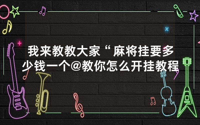 我来教教大家“麻将挂要多少钱一个@教你怎么开挂教程