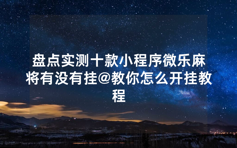 盘点实测十款小程序微乐麻将有没有挂@教你怎么开挂教程