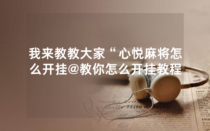 我来教教大家“心悦麻将怎么开挂@教你怎么开挂教程