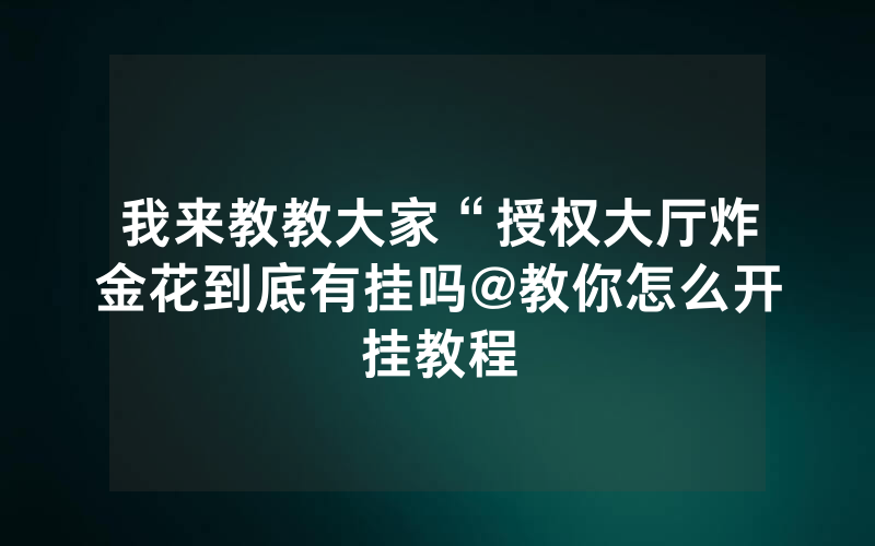 我来教教大家“授权大厅炸金花到底有挂吗@教你怎么开挂教程