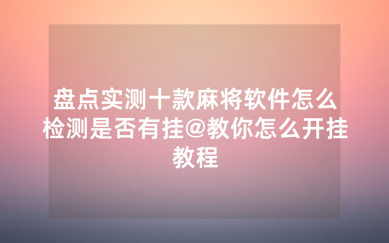 盘点实测十款麻将软件怎么检测是否有挂@教你怎么开挂教程