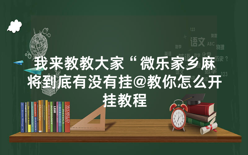 我来教教大家“微乐家乡麻将到底有没有挂@教你怎么开挂教程
