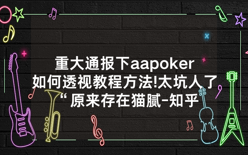 重大通报下aapoker如何透视教程方法!太坑人了“原来存在猫腻-知乎