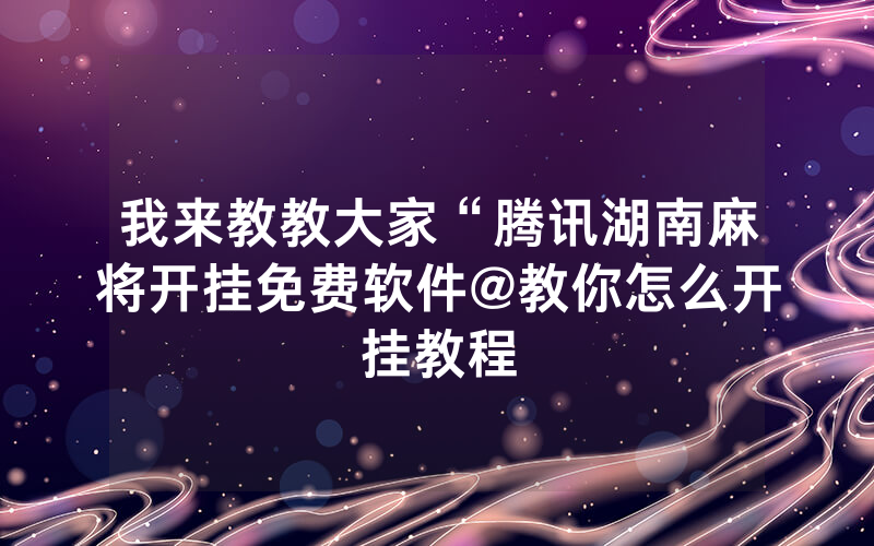 我来教教大家“腾讯湖南麻将开挂免费软件@教你怎么开挂教程