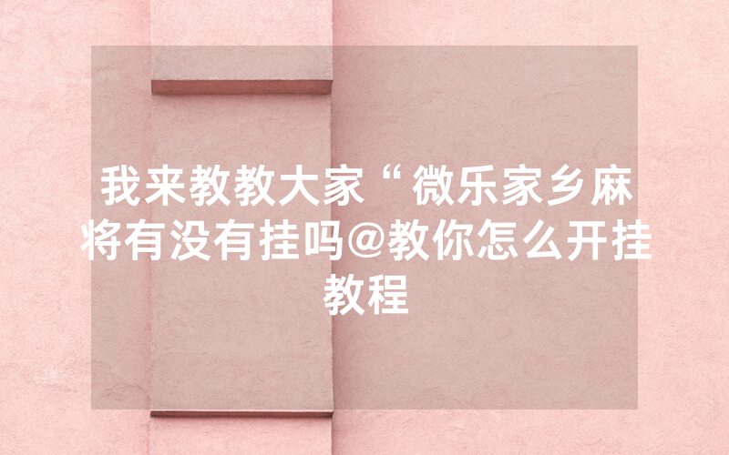 我来教教大家“微乐家乡麻将有没有挂吗@教你怎么开挂教程