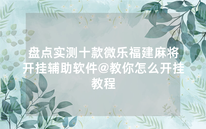 盘点实测十款微乐福建麻将开挂辅助软件@教你怎么开挂教程