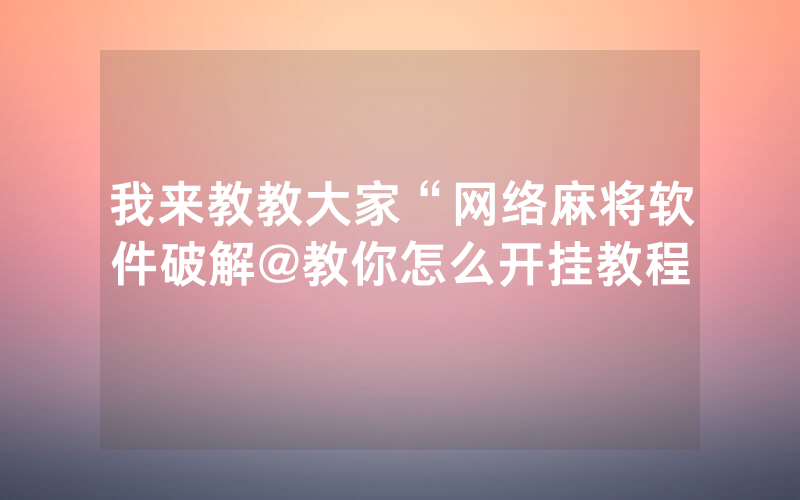 我来教教大家“网络麻将软件破解@教你怎么开挂教程