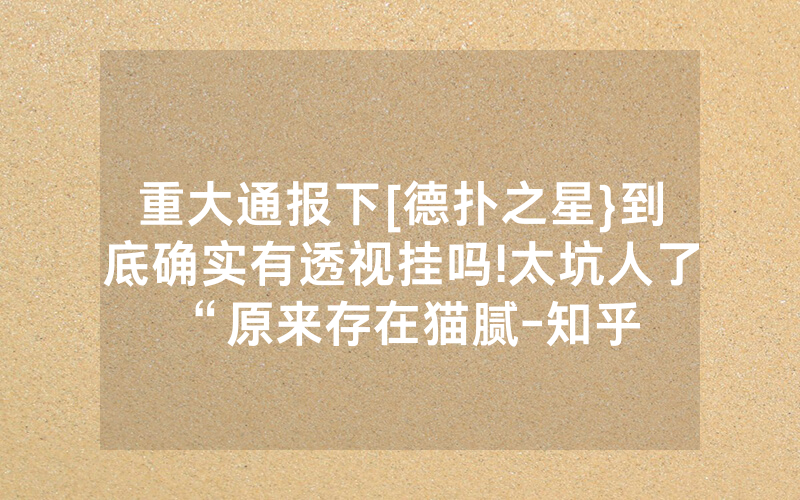 重大通报下[德扑之星}到底确实有透视挂吗!太坑人了“原来存在猫腻-知乎
