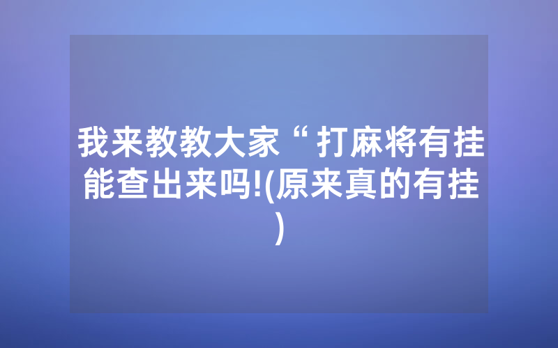 我来教教大家“打麻将有挂能查出来吗!(原来真的有挂)