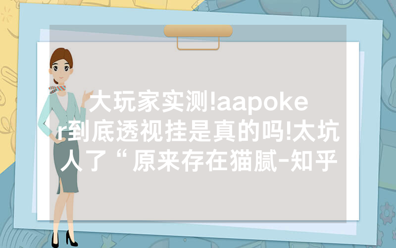 大玩家实测!aapoker到底透视挂是真的吗!太坑人了“原来存在猫腻-知乎