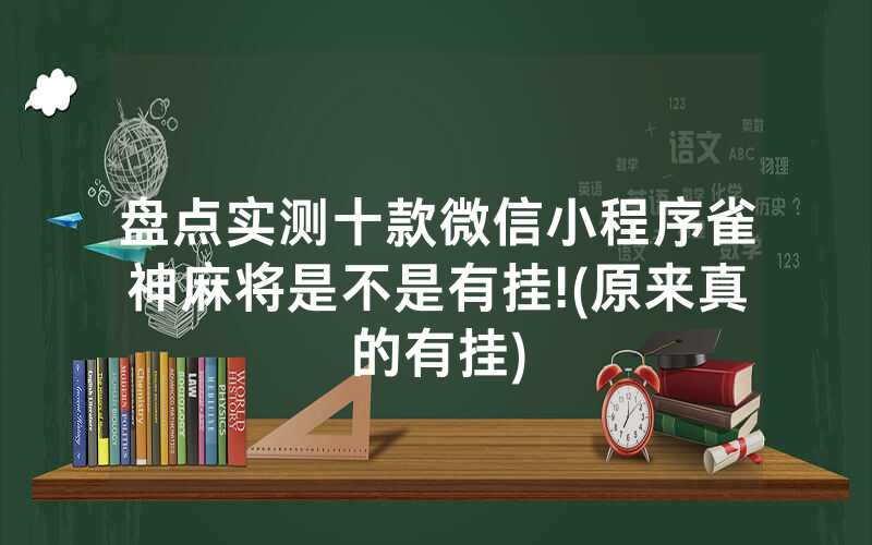 盘点实测十款微信小程序雀神麻将是不是有挂!(原来真的有挂)