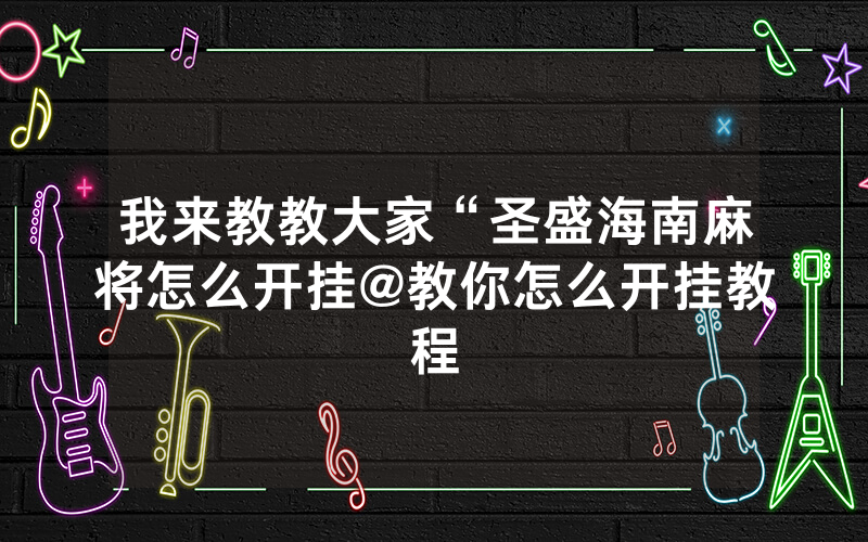 我来教教大家“圣盛海南麻将怎么开挂@教你怎么开挂教程