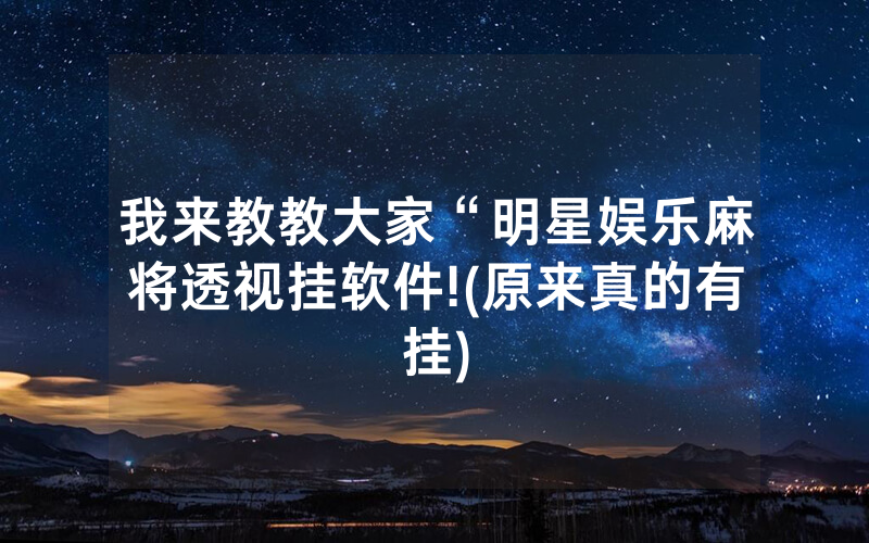我来教教大家“明星娱乐麻将透视挂软件!(原来真的有挂)